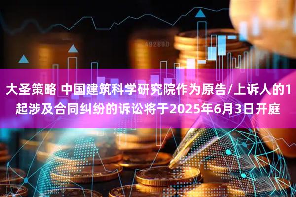 大圣策略 中国建筑科学研究院作为原告/上诉人的1起涉及合同纠纷的诉讼将于2025年6月3日开庭