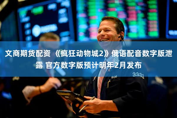 文商期货配资 《疯狂动物城2》俄语配音数字版泄露 官方数字版预计明年2月发布