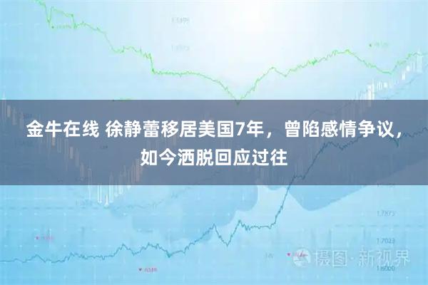 金牛在线 徐静蕾移居美国7年，曾陷感情争议，如今洒脱回应过往