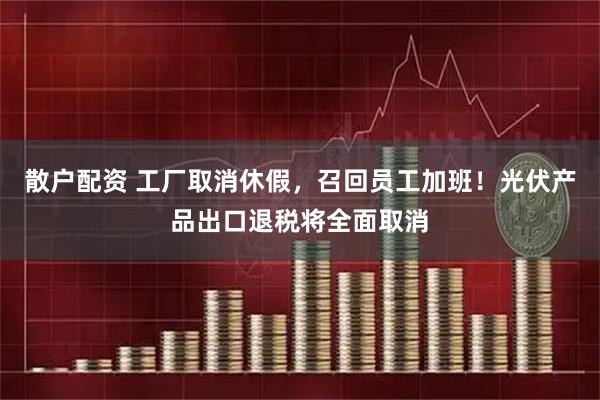 散户配资 工厂取消休假，召回员工加班！光伏产品出口退税将全面取消