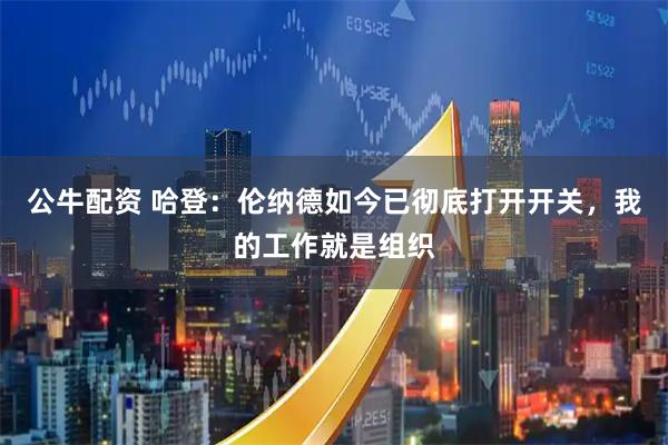公牛配资 哈登：伦纳德如今已彻底打开开关，我的工作就是组织