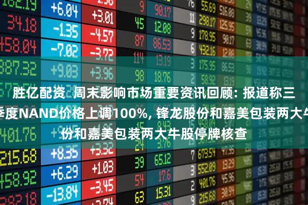 胜亿配资  周末影响市场重要资讯回顾: 报道称三星电子将一季度NAND价格上调100%, 锋龙股份和嘉美包装两大牛股停牌核查