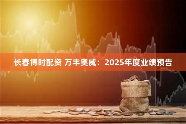 长春博时配资 万丰奥威：2025年度业绩预告