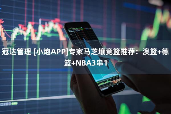 冠达管理 [小炮APP]专家马芝壤竞篮推荐：澳篮+德篮+NBA3串1