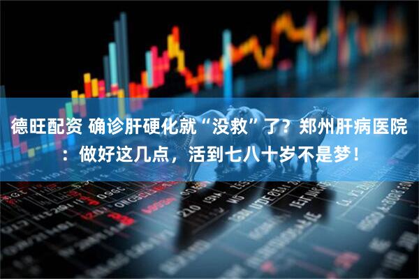 德旺配资 确诊肝硬化就“没救”了？郑州肝病医院：做好这几点，活到七八十岁不是梦！