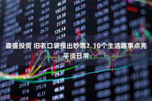 嘉盛投资 旧衣口袋摸出钞票？10个生活趣事点亮平淡日常