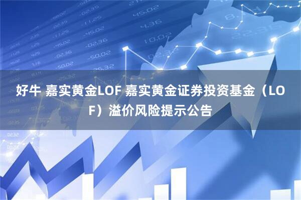 好牛 嘉实黄金LOF 嘉实黄金证券投资基金（LOF）溢价风险提示公告