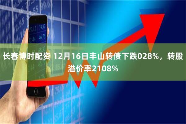 长春博时配资 12月16日丰山转债下跌028%，转股溢价率2108%