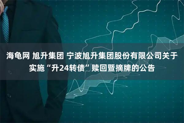 海龟网 旭升集团 宁波旭升集团股份有限公司关于实施“升24转债”赎回暨摘牌的公告