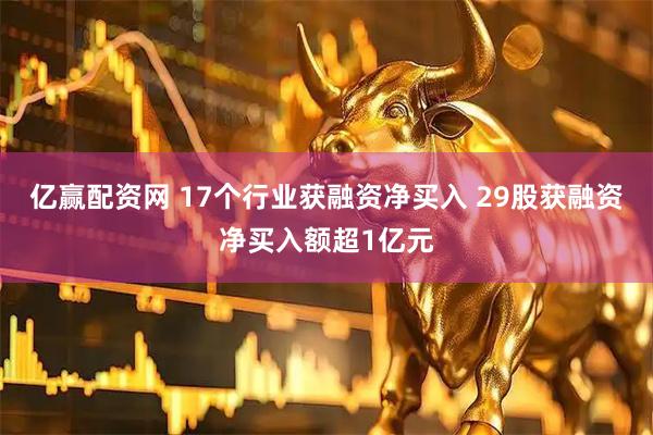 亿赢配资网 17个行业获融资净买入 29股获融资净买入额超1亿元