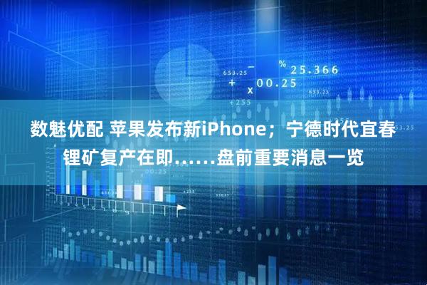 数魅优配 苹果发布新iPhone；宁德时代宜春锂矿复产在即……盘前重要消息一览