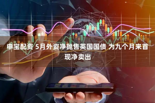 申宝配资 5月外资净抛售英国国债 为九个月来首现净卖出