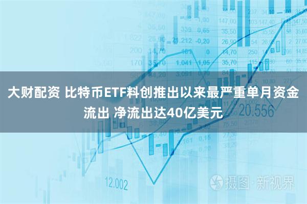 大财配资 比特币ETF料创推出以来最严重单月资金流出 净流出达40亿美元
